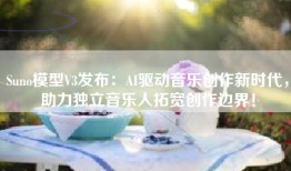 Suno模型V3发布：AI驱动音乐创作新时代，助力独立音乐人拓宽创作边界！
