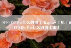 OPPO R9s Plus什么时候上市oppor9 手机「OPPO R9s Plus什么时候上市」