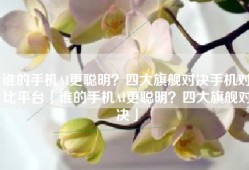 谁的手机AI更聪明？四大旗舰对决手机对比平台「谁的手机AI更聪明？四大旗舰对决」