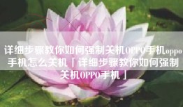 详细步骤教你如何强制关机OPPO手机oppo手机怎么关机「详细步骤教你如何强制关机OPPO手机」