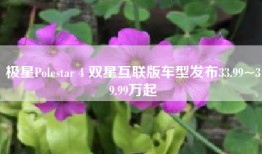 极星Polestar 4 双星互联版车型发布33.99~39.99万起