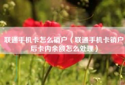 联通手机卡怎么销户（联通手机卡销户后卡内余额怎么处理）