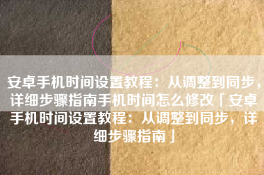 安卓手机时间设置教程：从调整到同步，详细步骤指南手机时间怎么修改「安卓手机时间设置教程：从调整到同步，详细步骤指南」