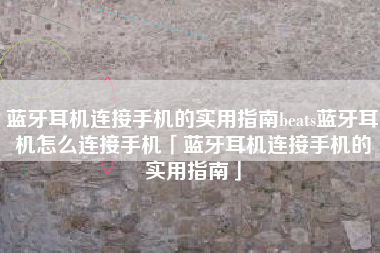 蓝牙耳机连接手机的实用指南beats蓝牙耳机怎么连接手机「蓝牙耳机连接手机的实用指南」