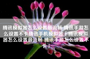 腾讯模拟器怎么设置最流畅 腾讯手游怎么设置不卡腾讯手机模拟器「腾讯模拟器怎么设置最流畅 腾讯手游怎么设置不卡」